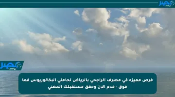 فرص مميزة في مصرف الراجحي بالرياض لحاملي البكالوريوس فما فوق – قدم الآن وحقق مستقبلك المهني